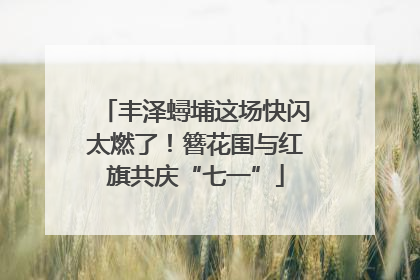 丰泽蟳埔这场快闪太燃了！簪花围与红旗共庆“七一”