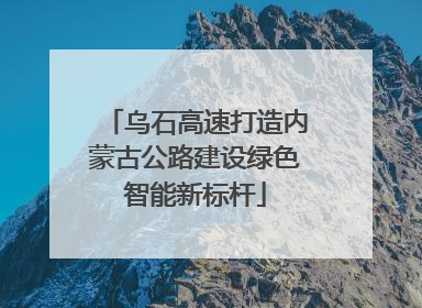 乌石高速打造内蒙古公路建设绿色智能新标杆