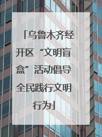 乌鲁木齐经开区“文明盲盒”活动倡导全民践行文明行为
