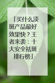 买什么淡斑产品最好效果快？王者来袭：十大安全祛斑排行榜