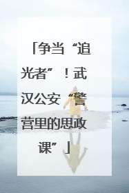 争当“追光者”！武汉公安“警营里的思政课”