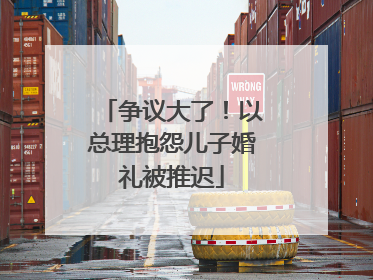 争议大了！以总理抱怨儿子婚礼被推迟