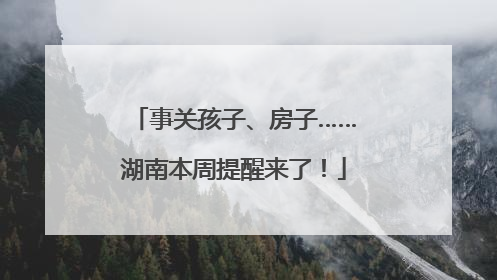 事关孩子、房子……湖南本周提醒来了！