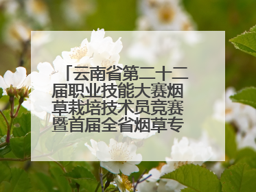 云南省第二十二届职业技能大赛烟草栽培技术员竞赛暨首届全省烟草专卖局（公司）烟草栽培技术职业技能竞赛在学院举办