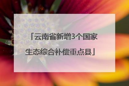 云南省新增3个国家生态综合补偿重点县