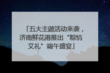 五大主题活动来袭，济南鲜花港推出“粽情艾礼”端午盛宴