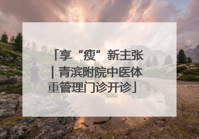 享“瘦”新主张｜青滨附院中医体重管理门诊开诊