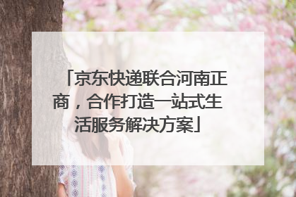 京东快递联合河南正商，合作打造一站式生活服务解决方案