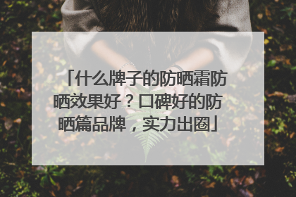 什么牌子的防晒霜防晒效果好？口碑好的防晒篇品牌，实力出圈