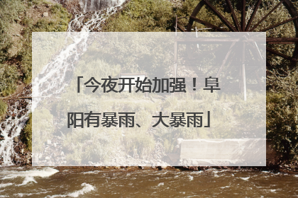 今夜开始加强！阜阳有暴雨、大暴雨