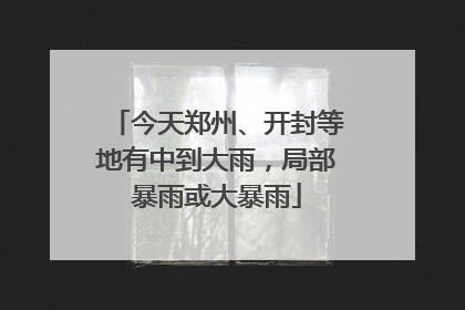 今天郑州、开封等地有中到大雨，局部暴雨或大暴雨