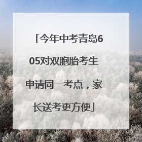 今年中考青岛605对双胞胎考生申请同一考点，家长送考更方便