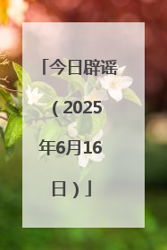 今日辟谣（2025年6月16日）