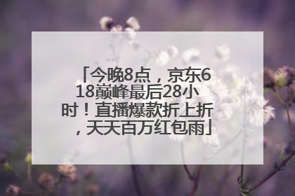 今晚8点，京东618巅峰最后28小时！直播爆款折上折，天天百万红包雨