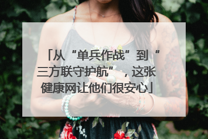 从“单兵作战”到“三方联守护航”，这张健康网让他们很安心