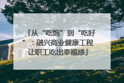 从“吃饱”到“吃好”：融兴商业健康工程让职工吃出幸福感