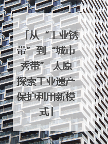 从“工业锈带”到“城市秀带” 太原探索工业遗产保护利用新模式