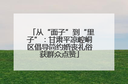 从“面子”到“里子”：甘肃平凉崆峒区倡导简约婚丧礼俗获群众点赞