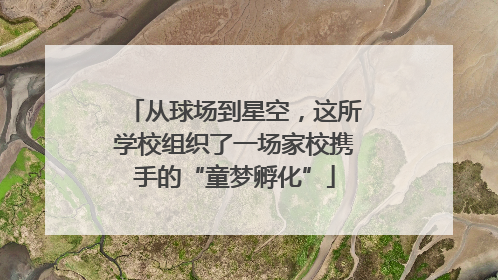从球场到星空，这所学校组织了一场家校携手的“童梦孵化”