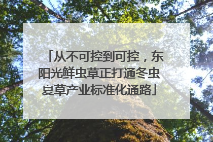 从不可控到可控，东阳光鲜虫草正打通冬虫夏草产业标准化通路