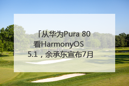 从华为Pura 80看HarmonyOS 5.1，余承东宣布7月迎来首批机型升级