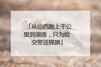从山西跑上千公里到湖南，只为给交警送锦旗