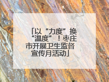 以“力度”换“温度”！枣庄市开展卫生监督宣传月活动