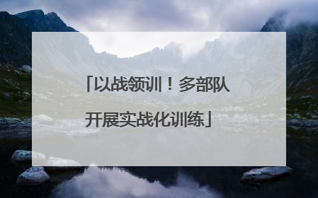 以战领训！多部队开展实战化训练