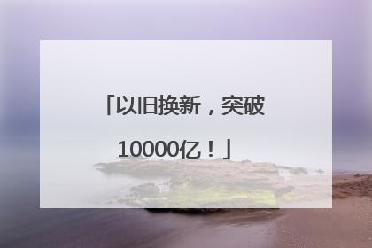 以旧换新，突破10000亿！