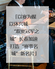 以赛为媒 以体兴城——“双奥冠军之城”长春加速打造“赛事名城”新名片