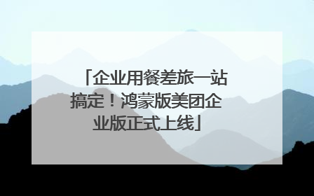 企业用餐差旅一站搞定！鸿蒙版美团企业版正式上线