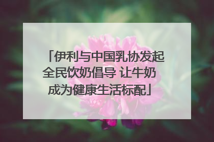 伊利与中国乳协发起全民饮奶倡导 让牛奶成为健康生活标配