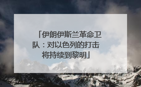 伊朗伊斯兰革命卫队：对以色列的打击将持续到黎明