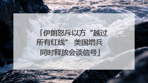 伊朗怒斥以方“越过所有红线” 美国增兵同时释放会谈信号