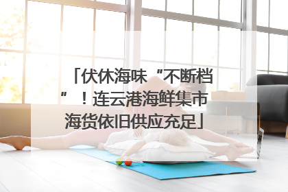 伏休海味“不断档”！连云港海鲜集市海货依旧供应充足