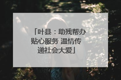 叶县：助残帮办贴心服务 温情传递社会大爱