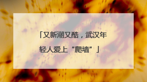 又新潮又酷，武汉年轻人爱上“爬墙”