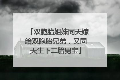 双胞胎姐妹同天嫁给双胞胎兄弟，又同天生下二胎男宝