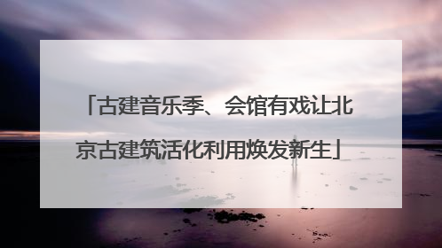 古建音乐季、会馆有戏让北京古建筑活化利用焕发新生