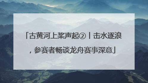 古黄河上桨声起②丨击水逐浪，参赛者畅谈龙舟赛事深意