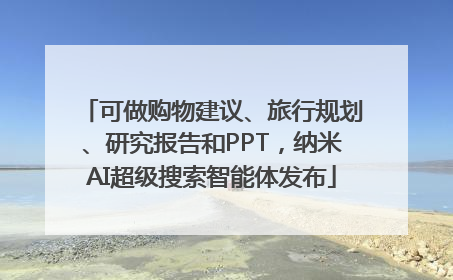 可做购物建议、旅行规划、研究报告和PPT，纳米AI超级搜索智能体发布