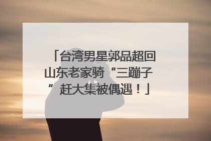台湾男星郭品超回山东老家骑“三蹦子”赶大集被偶遇！