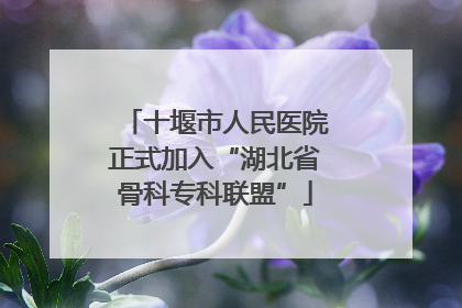 十堰市人民医院正式加入“湖北省骨科专科联盟”