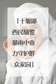 十堰郧西民辅警暴雨中奋力守护群众家园