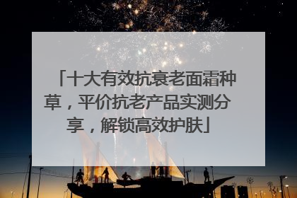 十大有效抗衰老面霜种草，平价抗老产品实测分享，解锁高效护肤