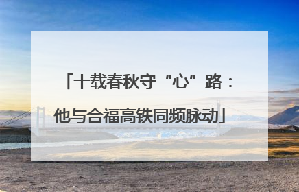 十载春秋守“心”路：他与合福高铁同频脉动