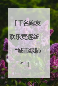 千名跑友欢乐竞逐新“城市绿肺”
