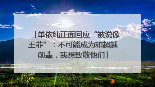 单依纯正面回应“被说像王菲”：不可能成为和超越前辈，我想致敬他们