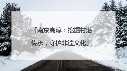南京高淳：挖掘村落传承，守护非遗文化