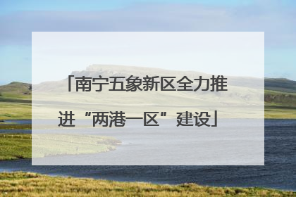 南宁五象新区全力推进“两港一区”建设